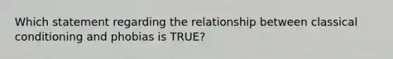 Which statement regarding the relationship between classical conditioning and phobias is TRUE?