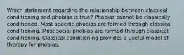 Which statement regarding the relationship between classical conditioning and phobias is true? Phobias cannot be classically conditioned. Most specific phobias are formed through classical conditioning. Most social phobias are formed through classical conditioning. Classical conditioning provides a useful model of therapy for phobias.