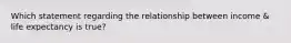 Which statement regarding the relationship between income & life expectancy is true?