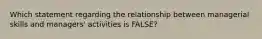 Which statement regarding the relationship between managerial skills and managers' activities is FALSE?