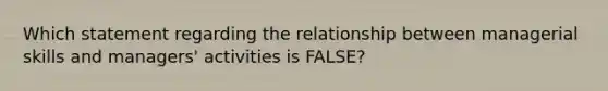 Which statement regarding the relationship between managerial skills and managers' activities is FALSE?