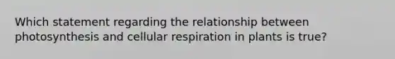 Which statement regarding the relationship between photosynthesis and cellular respiration in plants is true?