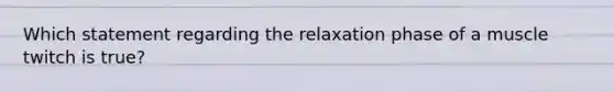 Which statement regarding the relaxation phase of a muscle twitch is true?