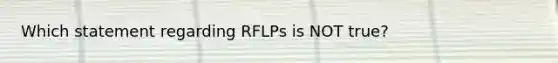 Which statement regarding RFLPs is NOT true?