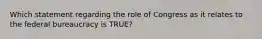 Which statement regarding the role of Congress as it relates to the federal bureaucracy is TRUE?