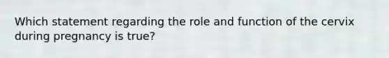 Which statement regarding the role and function of the cervix during pregnancy is​ true?
