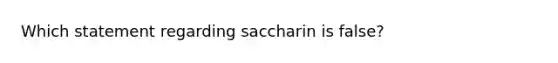 Which statement regarding saccharin is false?