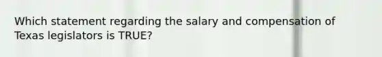 Which statement regarding the salary and compensation of Texas legislators is TRUE?