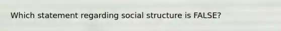 Which statement regarding social structure is FALSE?