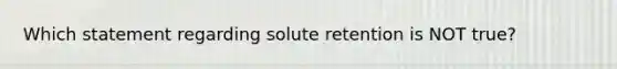 Which statement regarding solute retention is NOT true?