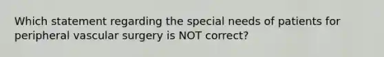 Which statement regarding the special needs of patients for peripheral vascular surgery is NOT correct?