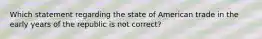 Which statement regarding the state of American trade in the early years of the republic is not correct?