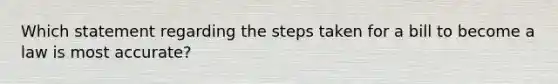 Which statement regarding the steps taken for a bill to become a law is most accurate?