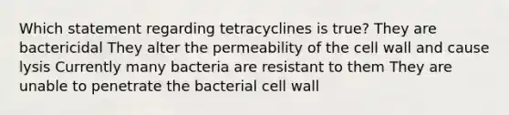 Which statement regarding tetracyclines is true? They are bactericidal They alter the permeability of the cell wall and cause lysis Currently many bacteria are resistant to them They are unable to penetrate the bacterial cell wall