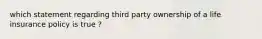 which statement regarding third party ownership of a life insurance policy is true ?