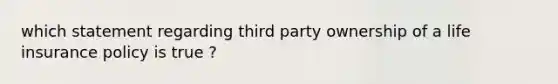 which statement regarding third party ownership of a life insurance policy is true ?