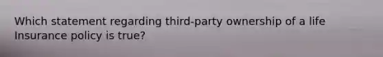 Which statement regarding third-party ownership of a life Insurance policy is true?