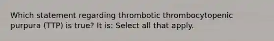 Which statement regarding thrombotic thrombocytopenic purpura (TTP) is true? It is: Select all that apply.