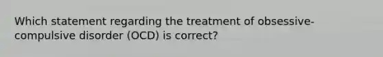 Which statement regarding the treatment of obsessive-compulsive disorder (OCD) is correct?