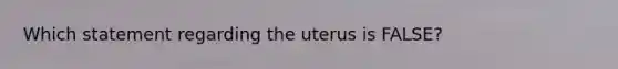 Which statement regarding the uterus is FALSE?