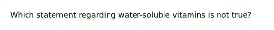 Which statement regarding water-soluble vitamins is not true?