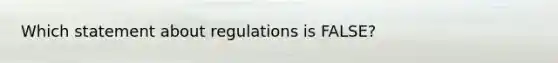 Which statement about regulations is FALSE?