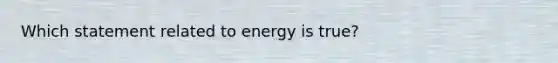 Which statement related to energy is true?