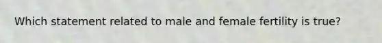 Which statement related to male and female fertility is true?