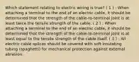 Which statement relating to electric wiring is true? ( 1 ) : When attaching a terminal to the end of an electric cable, it should be determined that the strength of the cable-to-terminal joint is at least twice the tensile strength of the cable. ( 2 ) : When attaching a terminal to the end of an electric cable, it should be determined that the strength of the cable-to-terminal joint is at least equal to the tensile strength of the cable itself. ( 3 ) : All electric cable splices should be covered with soft insulating tubing (spaghetti) for mechanical protection against external abrasion.