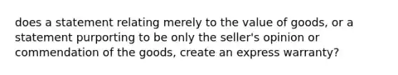 does a statement relating merely to the value of goods, or a statement purporting to be only the seller's opinion or commendation of the goods, create an express warranty?