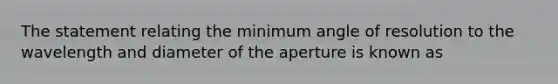 The statement relating the minimum angle of resolution to the wavelength and diameter of the aperture is known as