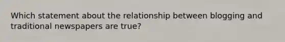 Which statement about the relationship between blogging and traditional newspapers are true?