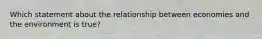 Which statement about the relationship between economies and the environment is true?