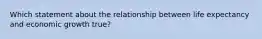 Which statement about the relationship between life expectancy and economic growth true?