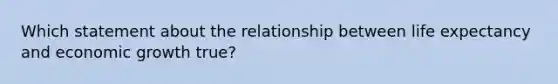 Which statement about the relationship between life expectancy and economic growth true?