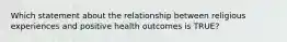 Which statement about the relationship between religious experiences and positive health outcomes is TRUE?