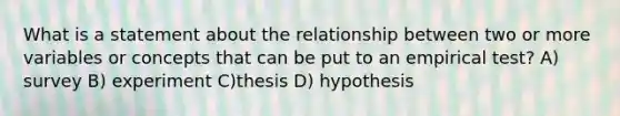 What is a statement about the relationship between two or more variables or concepts that can be put to an empirical test? A) survey B) experiment C)thesis D) hypothesis