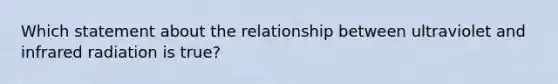 Which statement about the relationship between ultraviolet and infrared radiation is true?