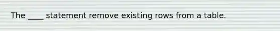 The ____ statement remove existing rows from a table.