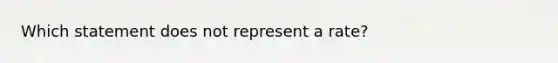 Which statement does not represent a rate?