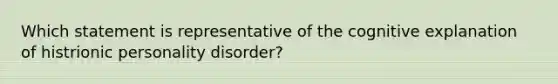 Which statement is representative of the cognitive explanation of histrionic personality disorder?