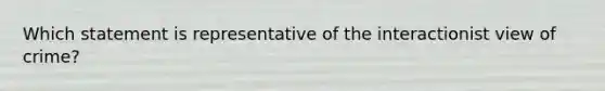 Which statement is representative of the interactionist view of crime?