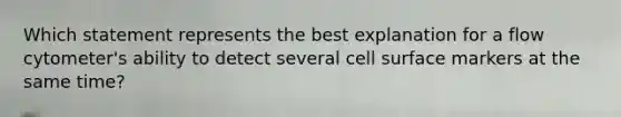 Which statement represents the best explanation for a flow cytometer's ability to detect several cell surface markers at the same time?