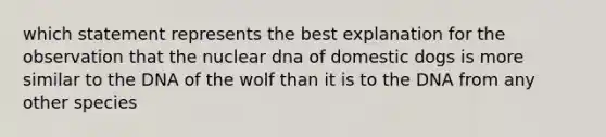 which statement represents the best explanation for the observation that the nuclear dna of domestic dogs is more similar to the DNA of the wolf than it is to the DNA from any other species