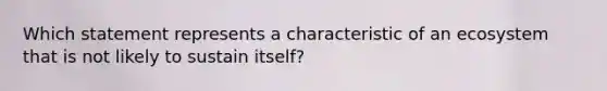 Which statement represents a characteristic of an ecosystem that is not likely to sustain itself?