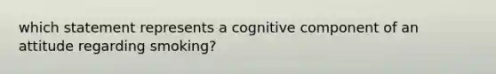 which statement represents a cognitive component of an attitude regarding smoking?