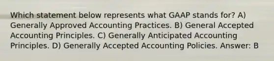 Which statement below represents what GAAP stands for? A) Generally Approved Accounting Practices. B) General Accepted Accounting Principles. C) Generally Anticipated Accounting Principles. D) Generally Accepted Accounting Policies. Answer: B