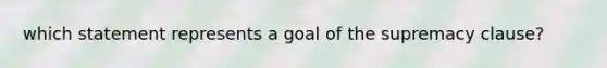 which statement represents a goal of the supremacy clause?