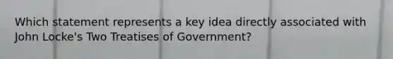 Which statement represents a key idea directly associated with John Locke's Two Treatises of Government?