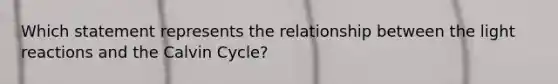 Which statement represents the relationship between the light reactions and the Calvin Cycle?